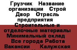 Грузчик › Название организации ­ Строй Двор › Отрасль предприятия ­ Строительные и отделочные материалы › Минимальный оклад ­ 1 - Все города Работа » Вакансии   . Калужская обл.,Калуга г.